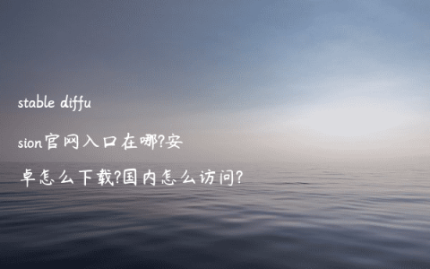stable diffusion官网入口在哪?安卓怎么下载?国内怎么访问?