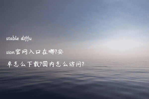 stable diffusion官网入口在哪?安卓怎么下载?国内怎么访问?