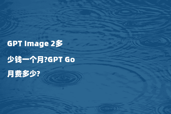GPT Image 2多少钱一个月?GPT Go月费多少?
