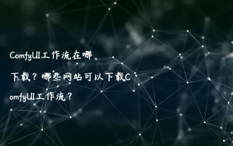 ComfyUI工作流在哪下载？哪些网站可以下载ComfyUI工作流？