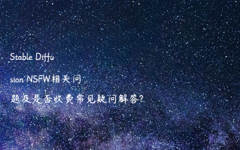 Stable Diffusion NSFW相关问题及是否收费常见疑问解答?
