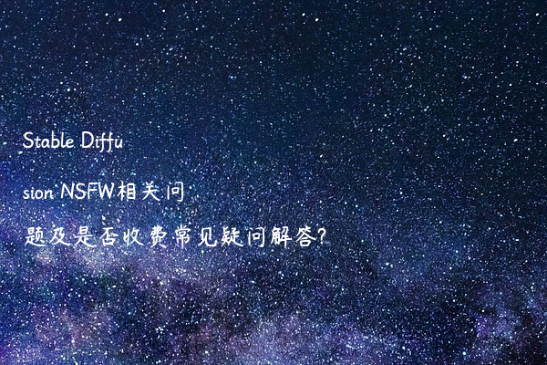 Stable Diffusion NSFW相关问题及是否收费常见疑问解答?