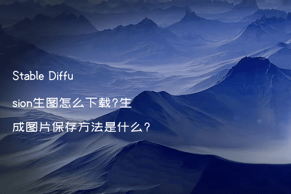 Stable Diffusion生图怎么下载?生成图片保存方法是什么?