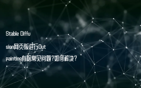 Stable Diffusion网页版进行Outpainting有啥常见问题?如何解决?