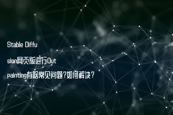 Stable Diffusion网页版进行Outpainting有啥常见问题?如何解决?