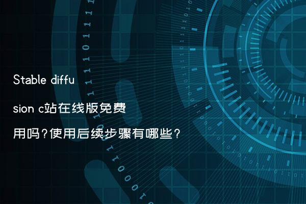 Stable diffusion c站在线版免费用吗?使用后续步骤有哪些?