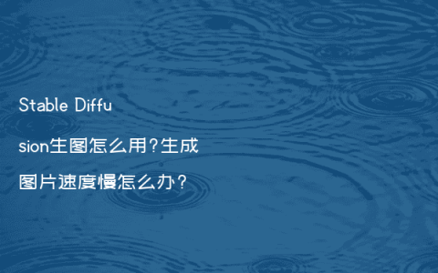 Stable Diffusion生图怎么用?生成图片速度慢怎么办?