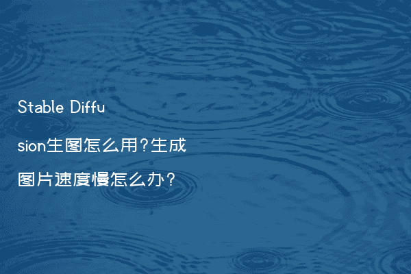 Stable Diffusion生图怎么用?生成图片速度慢怎么办?