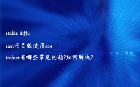 stable diffusion网页版使用controlnet有哪些常见问题?如何解决?