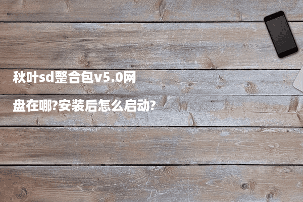 秋叶sd整合包v5.0网盘在哪?安装后怎么启动?
