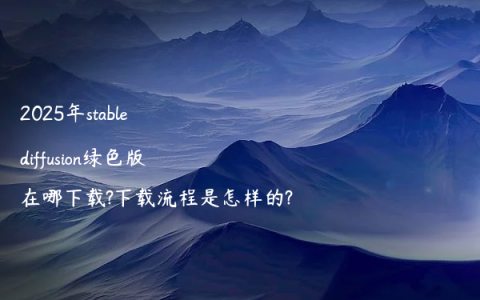 2025年stable diffusion绿色版在哪下载?下载流程是怎样的?