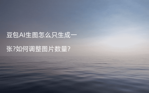 豆包AI生图怎么只生成一张?如何调整图片数量?
