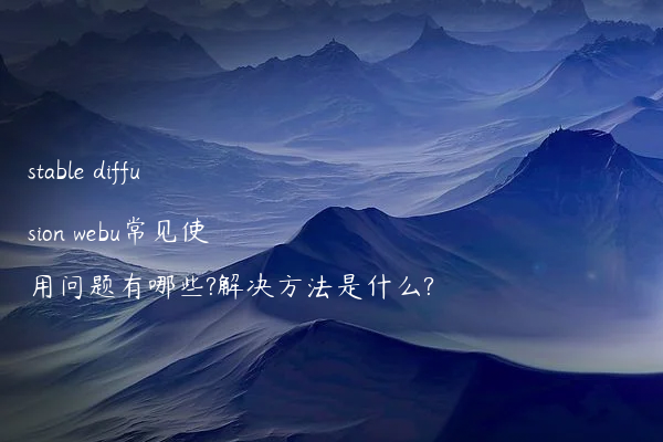 stable diffusion webu常见使用问题有哪些?解决方法是什么?