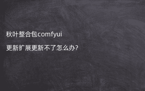 秋叶整合包comfyui更新扩展更新不了怎么办?