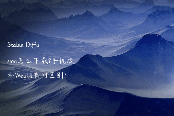 Stable Diffusion怎么下载?手机版和WebUI有何区别?