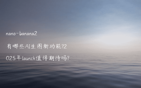 nano-banana2有哪些AI生图新功能?2025年launch值得期待吗?
