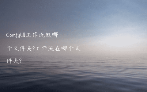 ComfyUI工作流放哪个文件夹?工作流在哪个文件夹?