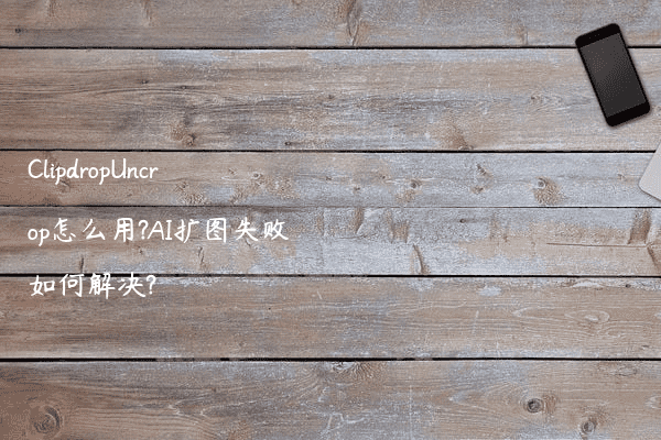 ClipdropUncrop怎么用?AI扩图失败如何解决?