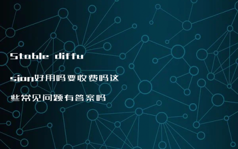 Stable diffusion好用吗要收费吗这些常见问题有答案吗