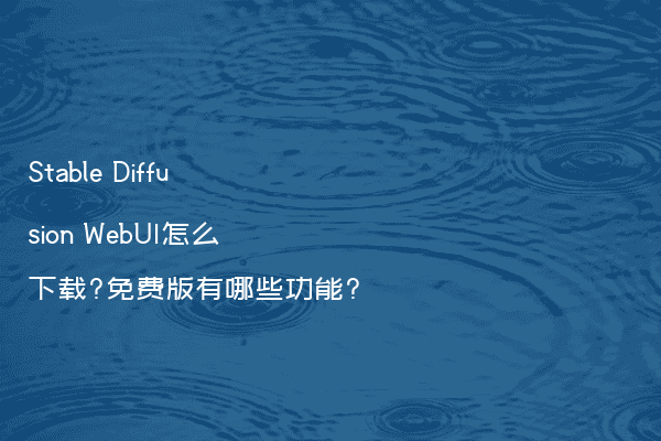 Stable Diffusion WebUI怎么下载?免费版有哪些功能?