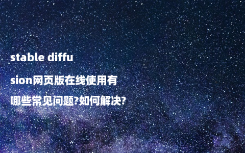 stable diffusion网页版在线使用有哪些常见问题?如何解决?