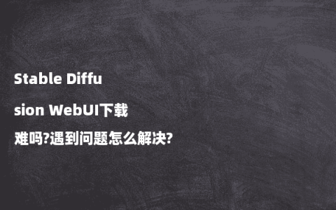 Stable Diffusion WebUI下载难吗?遇到问题怎么解决?