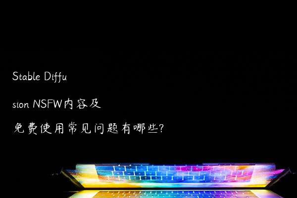 Stable Diffusion NSFW内容及免费使用常见问题有哪些?