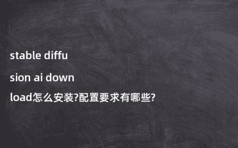 stable diffusion ai download怎么安装?配置要求有哪些?