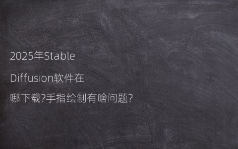 2025年Stable Diffusion软件在哪下载?手指绘制有啥问题?