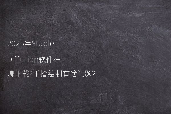 2025年Stable Diffusion软件在哪下载?手指绘制有啥问题?