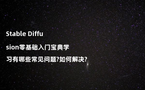 Stable Diffusion零基础入门宝典学习有哪些常见问题?如何解决?