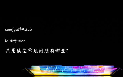 comfyui和stable diffusion共用模型常见问题有哪些?
