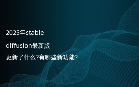 2025年stable diffusion最新版更新了什么?有哪些新功能?