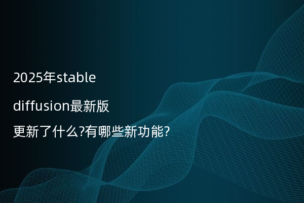 2025年stable diffusion最新版更新了什么?有哪些新功能?