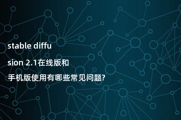 stable diffusion 2.1在线版和手机版使用有哪些常见问题?