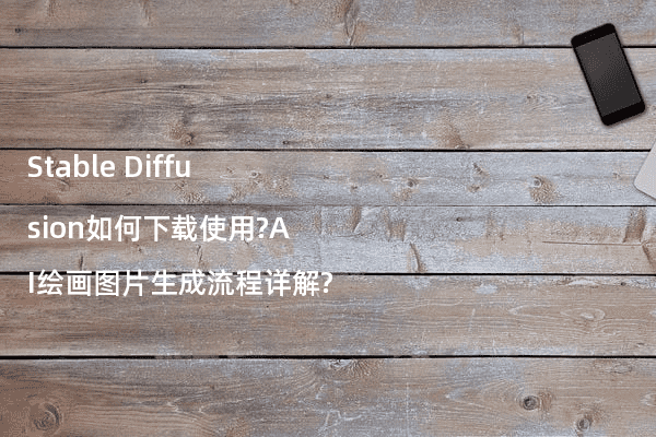 Stable Diffusion如何下载使用?AI绘画图片生成流程详解?