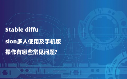 Stable diffusion多人使用及手机版操作有哪些常见问题?