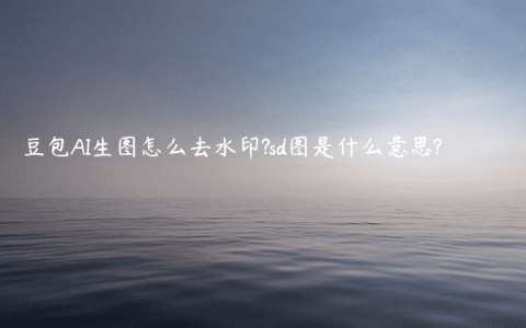 豆包AI生图怎么去水印?sd图是什么意思?