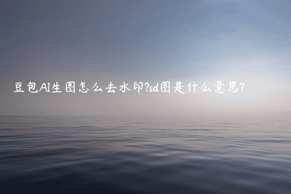豆包AI生图怎么去水印?sd图是什么意思?
