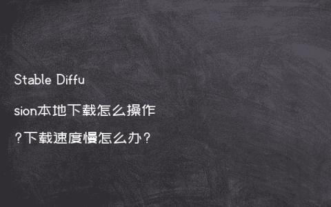 Stable Diffusion本地下载怎么操作?下载速度慢怎么办?