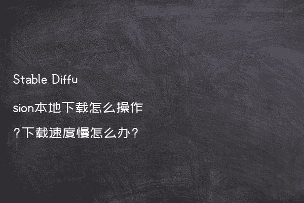 Stable Diffusion本地下载怎么操作?下载速度慢怎么办?