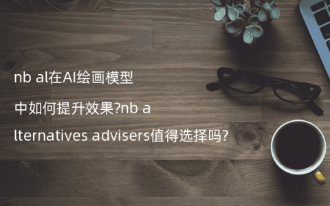 nb al在AI绘画模型中如何提升效果?nb alternatives advisers值得选择吗?