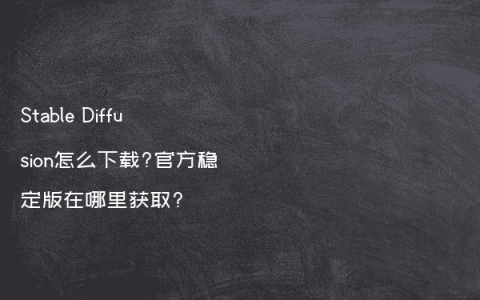 Stable Diffusion怎么下载?官方稳定版在哪里获取?