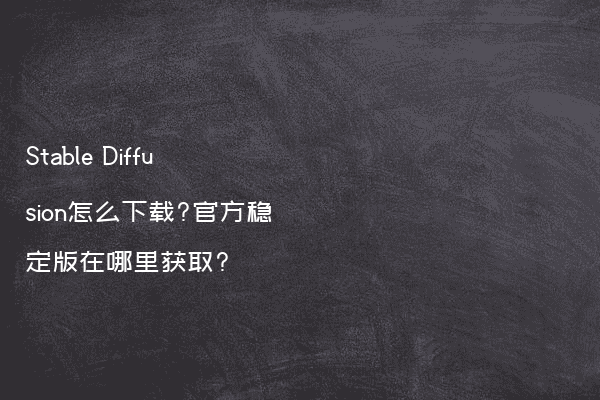 Stable Diffusion怎么下载?官方稳定版在哪里获取?