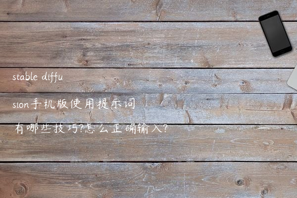 stable diffusion手机版使用提示词有哪些技巧?怎么正确输入?