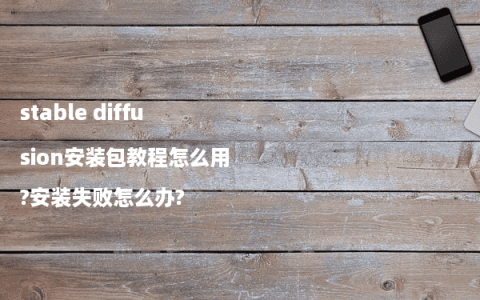 stable diffusion安装包教程怎么用?安装失败怎么办?