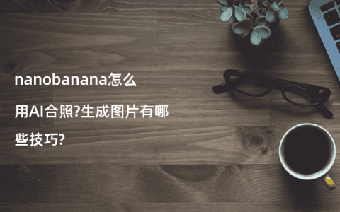 nanobanana怎么用AI合照?生成图片有哪些技巧?