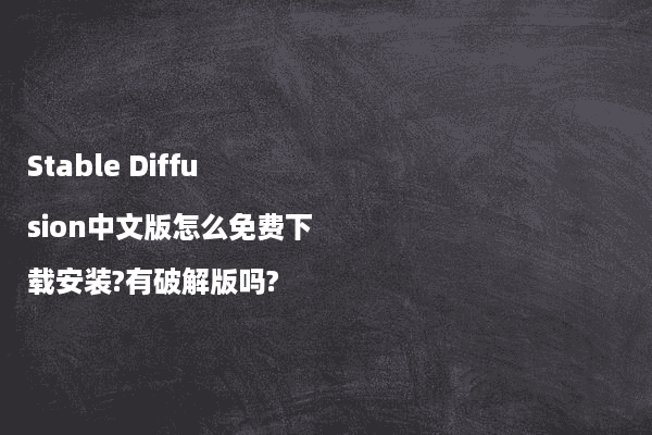 Stable Diffusion中文版怎么免费下载安装?有破解版吗?