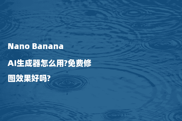 Nano Banana AI生成器怎么用?免费修图效果好吗?