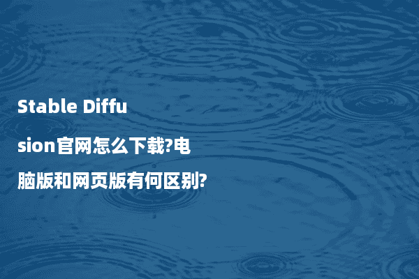 Stable Diffusion官网怎么下载?电脑版和网页版有何区别?
